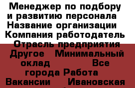 Менеджер по подбору и развитию персонала › Название организации ­ Компания-работодатель › Отрасль предприятия ­ Другое › Минимальный оклад ­ 29 000 - Все города Работа » Вакансии   . Ивановская обл.